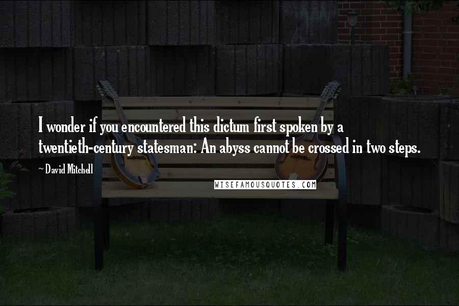 David Mitchell Quotes: I wonder if you encountered this dictum first spoken by a twentieth-century statesman: An abyss cannot be crossed in two steps.