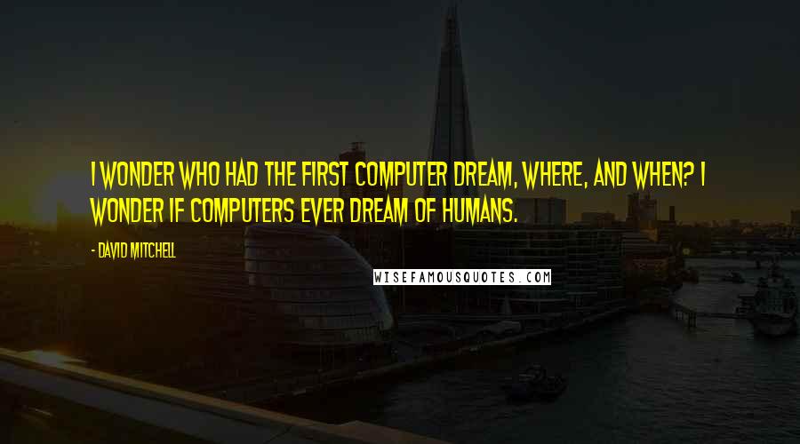 David Mitchell Quotes: I wonder who had the first computer dream, where, and when? I wonder if computers ever dream of humans.