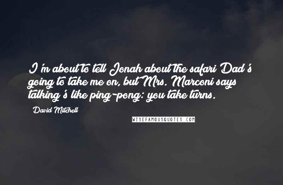 David Mitchell Quotes: I'm about to tell Jonah about the safari Dad's going to take me on, but Mrs. Marconi says talking's like ping-pong: you take turns.