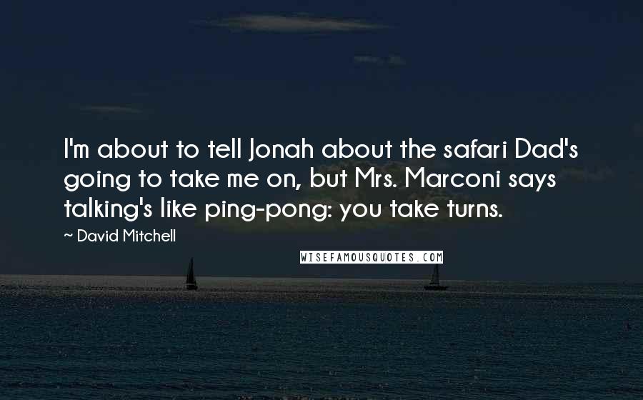 David Mitchell Quotes: I'm about to tell Jonah about the safari Dad's going to take me on, but Mrs. Marconi says talking's like ping-pong: you take turns.