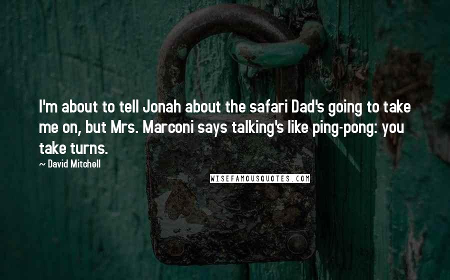 David Mitchell Quotes: I'm about to tell Jonah about the safari Dad's going to take me on, but Mrs. Marconi says talking's like ping-pong: you take turns.