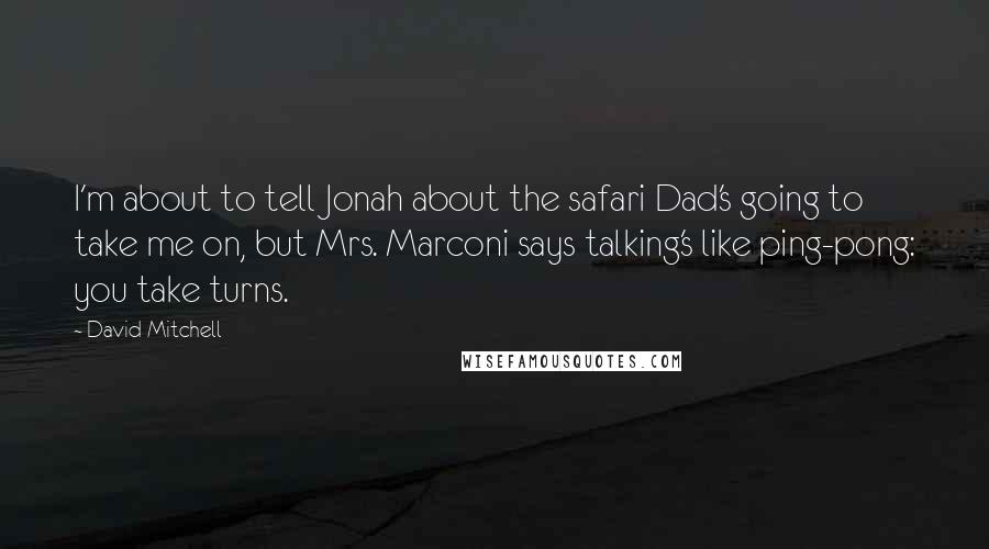 David Mitchell Quotes: I'm about to tell Jonah about the safari Dad's going to take me on, but Mrs. Marconi says talking's like ping-pong: you take turns.