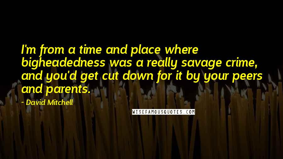 David Mitchell Quotes: I'm from a time and place where bigheadedness was a really savage crime, and you'd get cut down for it by your peers and parents.