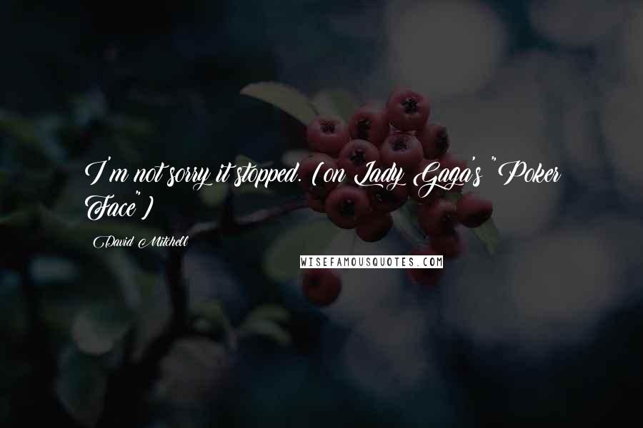 David Mitchell Quotes: I'm not sorry it stopped. [on Lady Gaga's "Poker Face"]