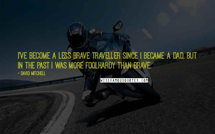 David Mitchell Quotes: I've become a less brave traveller since I became a dad, but in the past I was more foolhardy than brave.