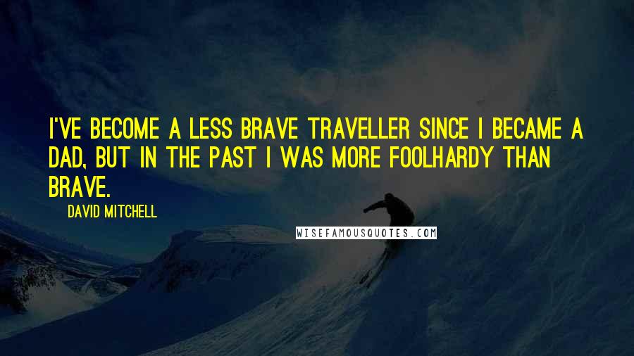 David Mitchell Quotes: I've become a less brave traveller since I became a dad, but in the past I was more foolhardy than brave.