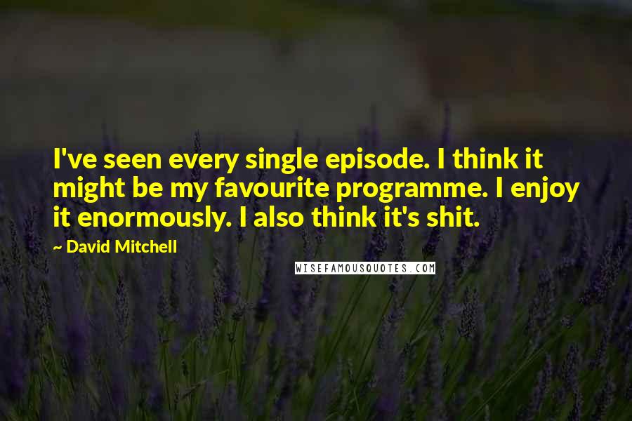 David Mitchell Quotes: I've seen every single episode. I think it might be my favourite programme. I enjoy it enormously. I also think it's shit.