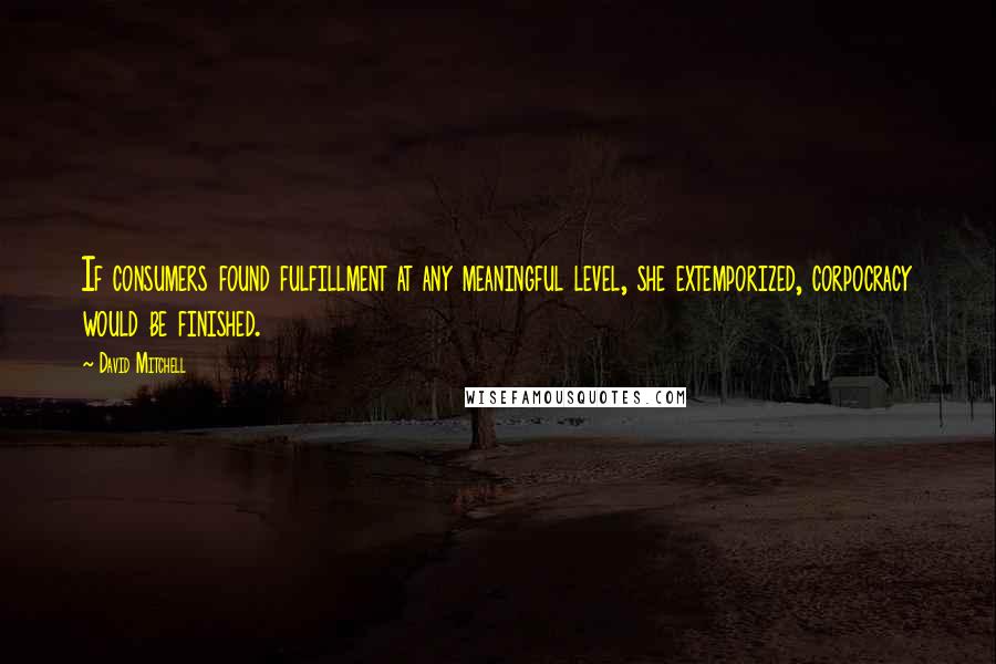 David Mitchell Quotes: If consumers found fulfillment at any meaningful level, she extemporized, corpocracy would be finished.