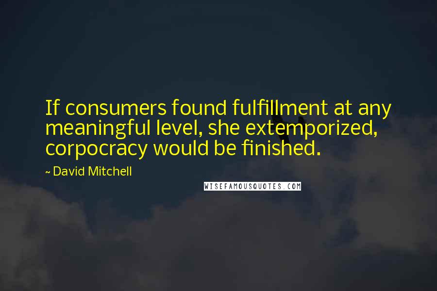 David Mitchell Quotes: If consumers found fulfillment at any meaningful level, she extemporized, corpocracy would be finished.