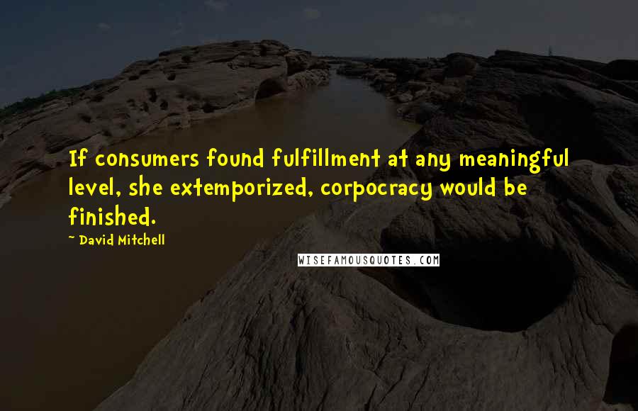 David Mitchell Quotes: If consumers found fulfillment at any meaningful level, she extemporized, corpocracy would be finished.