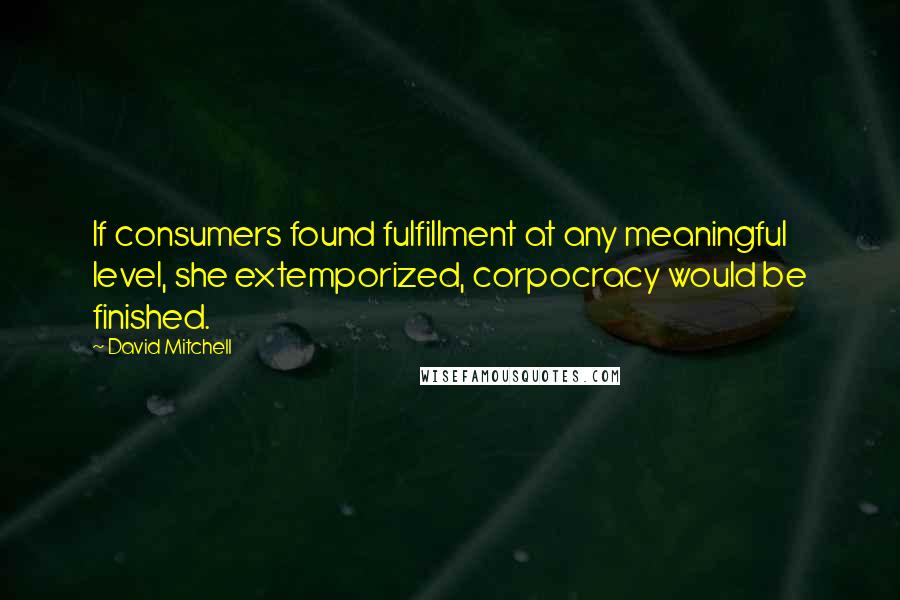 David Mitchell Quotes: If consumers found fulfillment at any meaningful level, she extemporized, corpocracy would be finished.