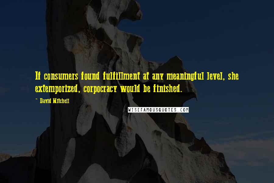 David Mitchell Quotes: If consumers found fulfillment at any meaningful level, she extemporized, corpocracy would be finished.