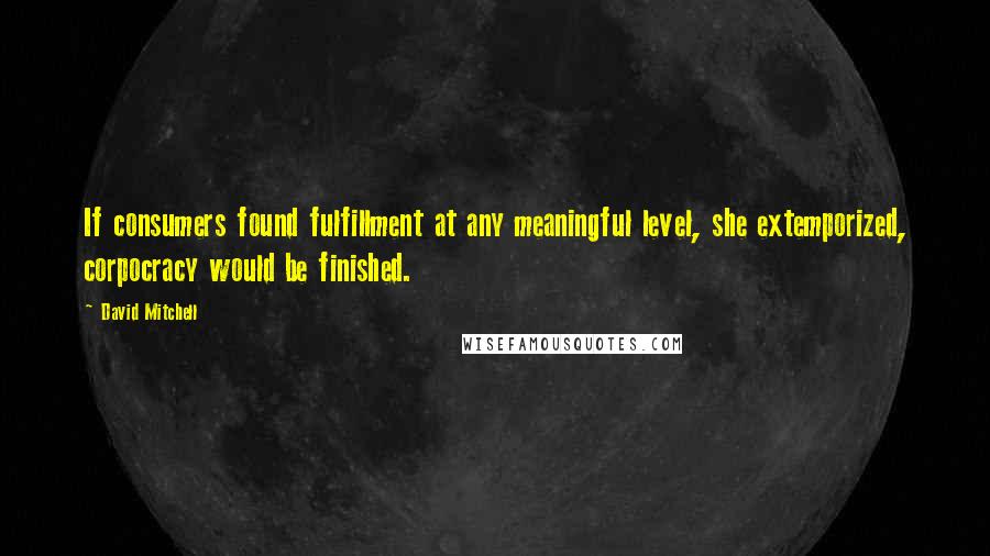 David Mitchell Quotes: If consumers found fulfillment at any meaningful level, she extemporized, corpocracy would be finished.