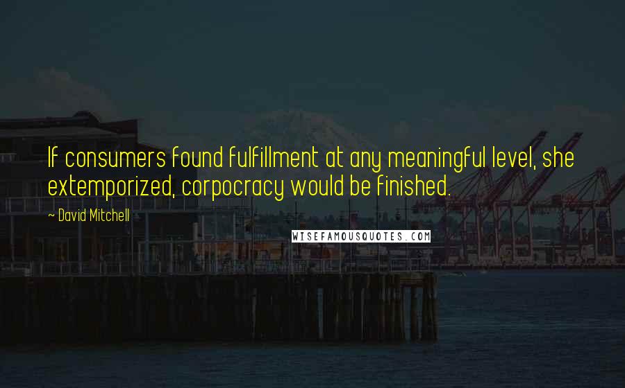 David Mitchell Quotes: If consumers found fulfillment at any meaningful level, she extemporized, corpocracy would be finished.