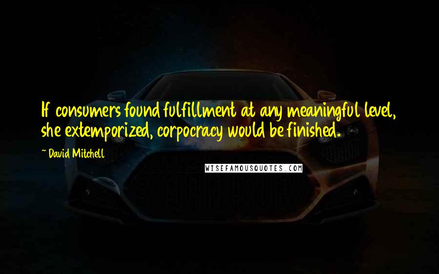 David Mitchell Quotes: If consumers found fulfillment at any meaningful level, she extemporized, corpocracy would be finished.