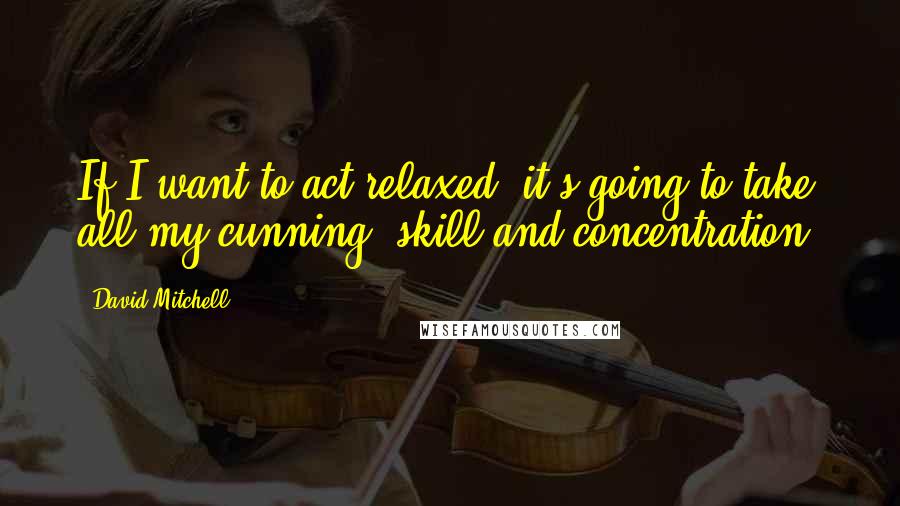 David Mitchell Quotes: If I want to act relaxed, it's going to take all my cunning, skill and concentration.