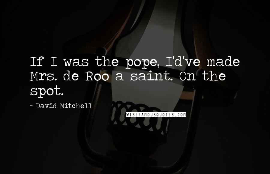 David Mitchell Quotes: If I was the pope, I'd've made Mrs. de Roo a saint. On the spot.