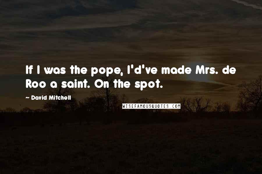 David Mitchell Quotes: If I was the pope, I'd've made Mrs. de Roo a saint. On the spot.