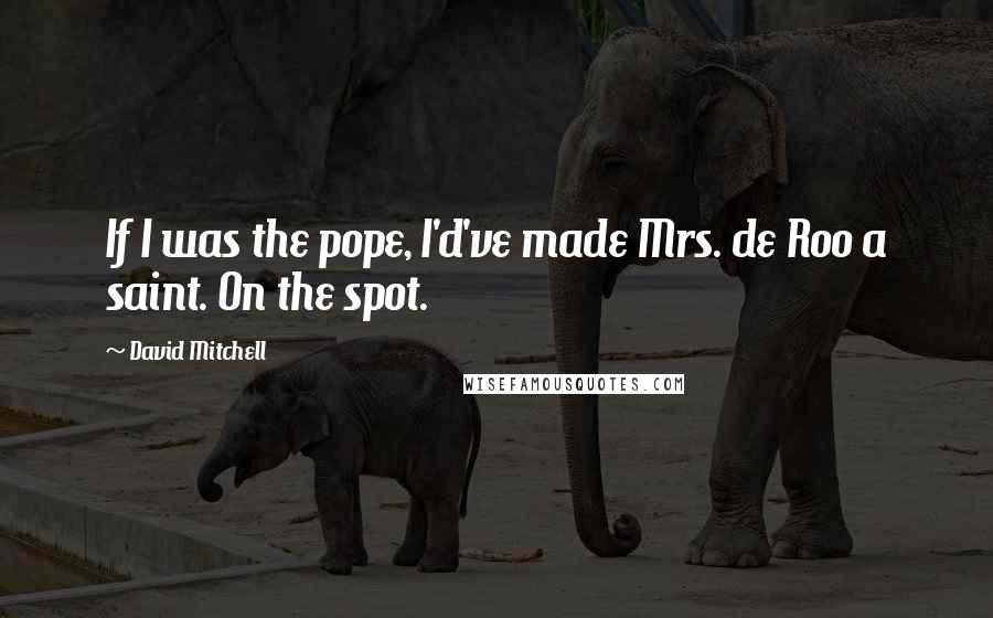 David Mitchell Quotes: If I was the pope, I'd've made Mrs. de Roo a saint. On the spot.