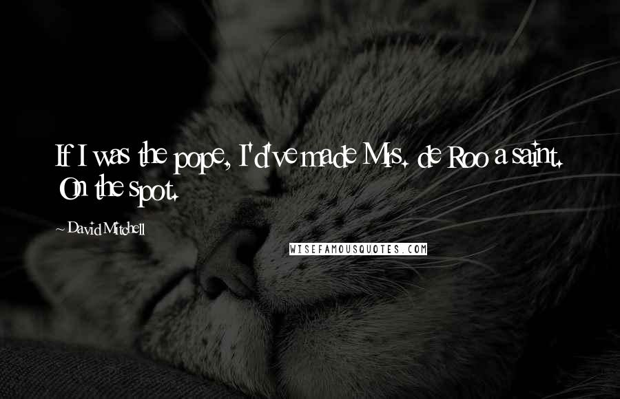 David Mitchell Quotes: If I was the pope, I'd've made Mrs. de Roo a saint. On the spot.