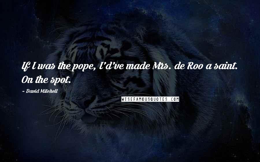 David Mitchell Quotes: If I was the pope, I'd've made Mrs. de Roo a saint. On the spot.