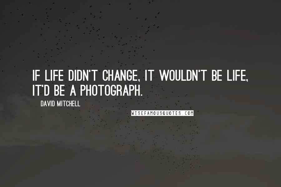 David Mitchell Quotes: If life didn't change, it wouldn't be life, it'd be a photograph.