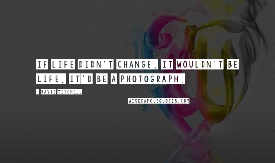 David Mitchell Quotes: If life didn't change, it wouldn't be life, it'd be a photograph.