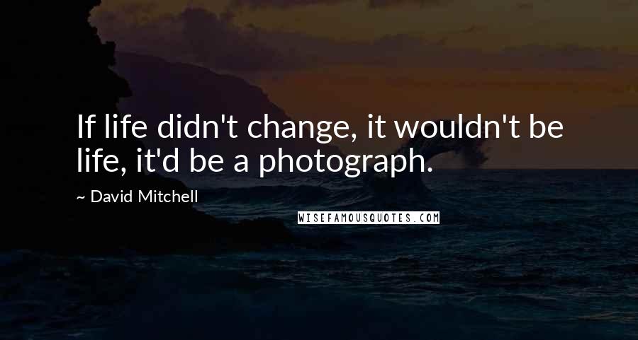 David Mitchell Quotes: If life didn't change, it wouldn't be life, it'd be a photograph.