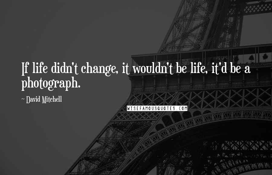 David Mitchell Quotes: If life didn't change, it wouldn't be life, it'd be a photograph.