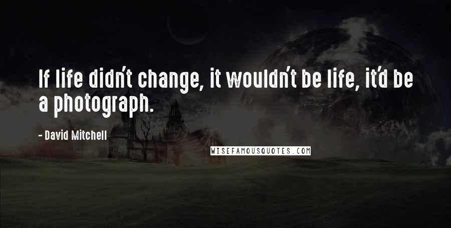 David Mitchell Quotes: If life didn't change, it wouldn't be life, it'd be a photograph.