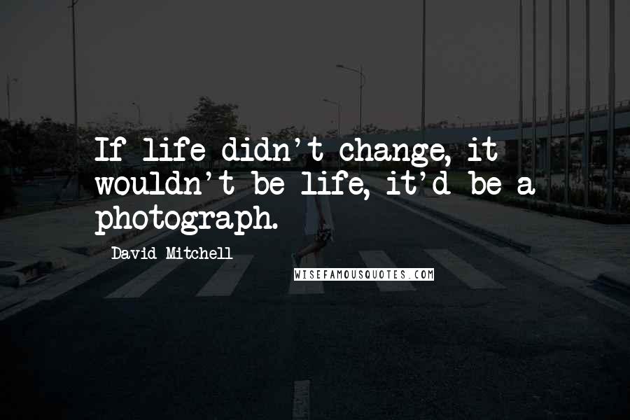 David Mitchell Quotes: If life didn't change, it wouldn't be life, it'd be a photograph.