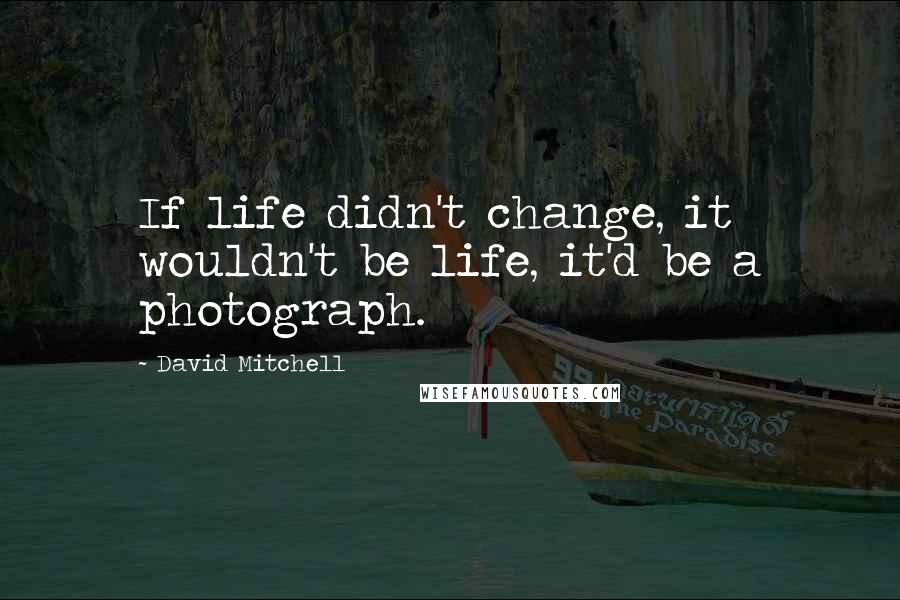 David Mitchell Quotes: If life didn't change, it wouldn't be life, it'd be a photograph.