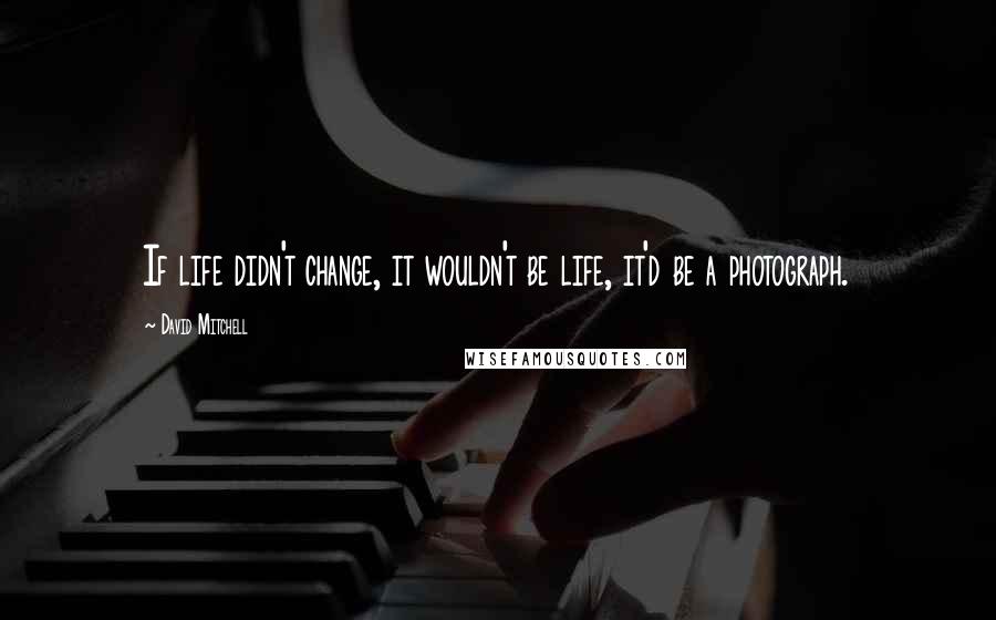 David Mitchell Quotes: If life didn't change, it wouldn't be life, it'd be a photograph.