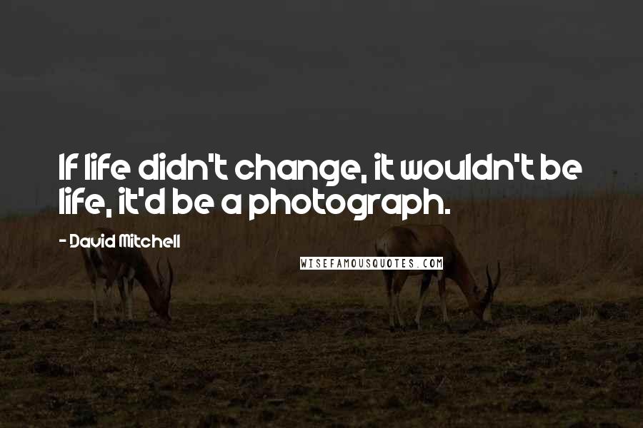 David Mitchell Quotes: If life didn't change, it wouldn't be life, it'd be a photograph.