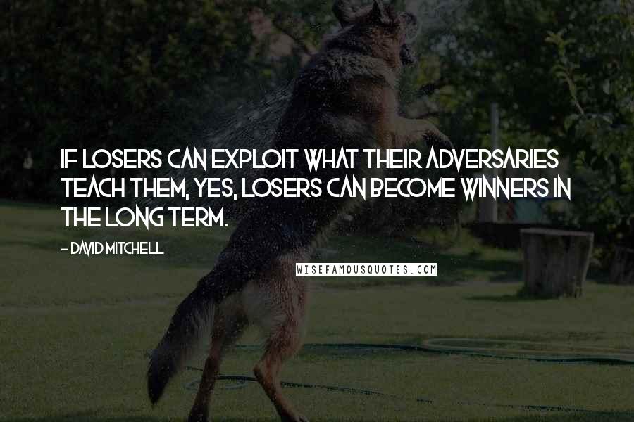 David Mitchell Quotes: If losers can exploit what their adversaries teach them, yes, losers can become winners in the long term.