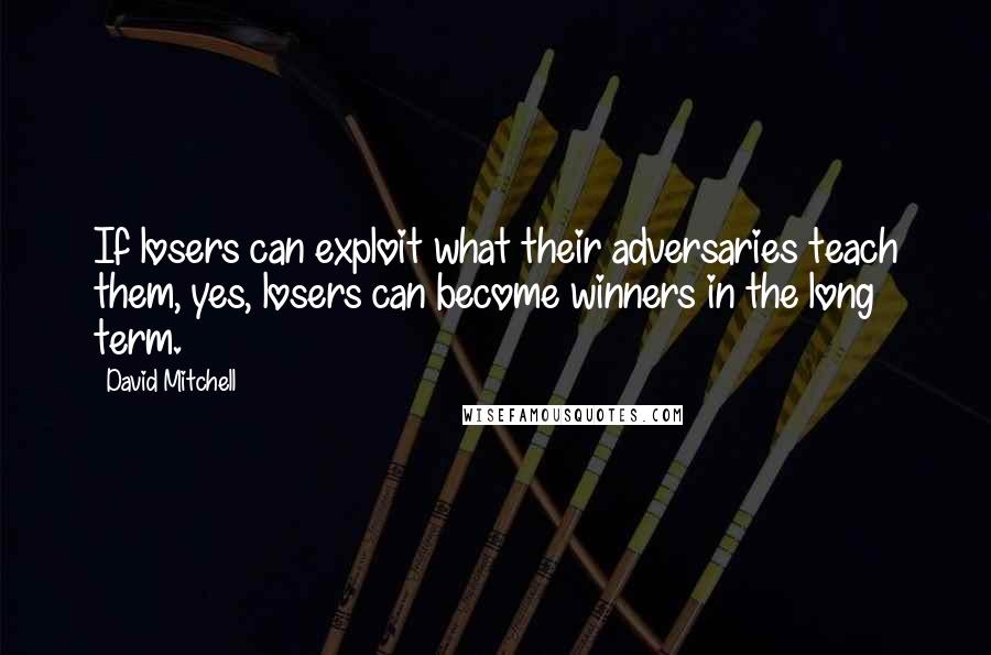 David Mitchell Quotes: If losers can exploit what their adversaries teach them, yes, losers can become winners in the long term.