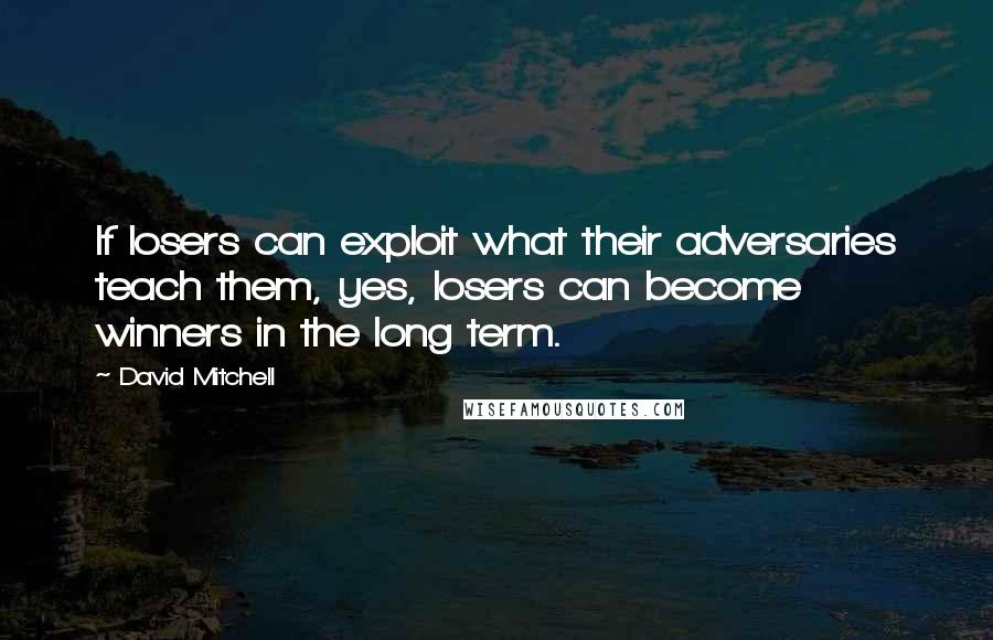 David Mitchell Quotes: If losers can exploit what their adversaries teach them, yes, losers can become winners in the long term.