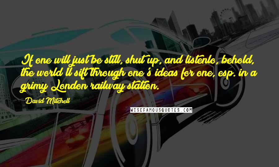David Mitchell Quotes: If one will just be still, shut up, and listenlo, behold, the world'll sift through one's ideas for one, esp. in a grimy London railway station.
