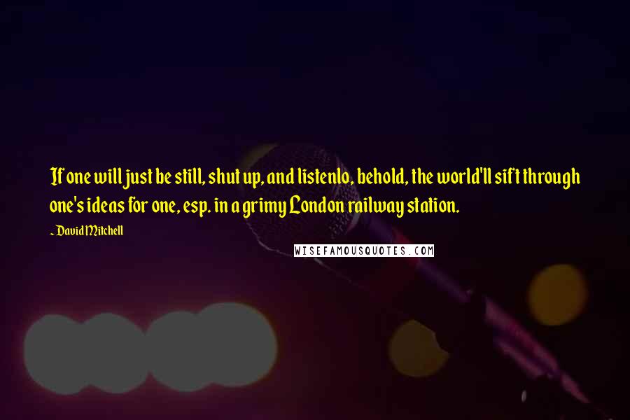 David Mitchell Quotes: If one will just be still, shut up, and listenlo, behold, the world'll sift through one's ideas for one, esp. in a grimy London railway station.