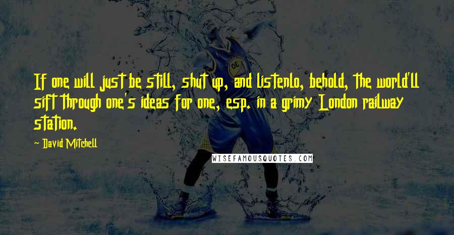 David Mitchell Quotes: If one will just be still, shut up, and listenlo, behold, the world'll sift through one's ideas for one, esp. in a grimy London railway station.