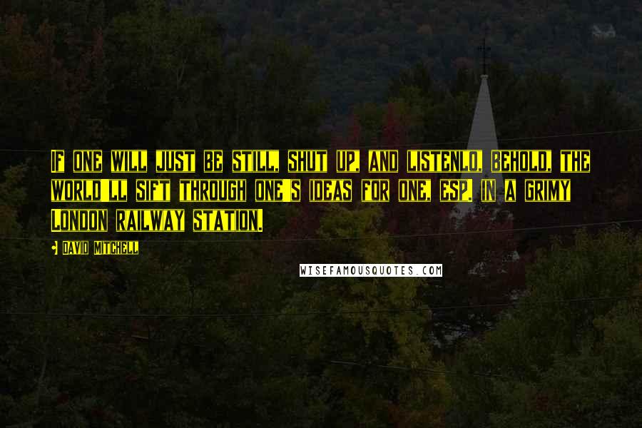 David Mitchell Quotes: If one will just be still, shut up, and listenlo, behold, the world'll sift through one's ideas for one, esp. in a grimy London railway station.