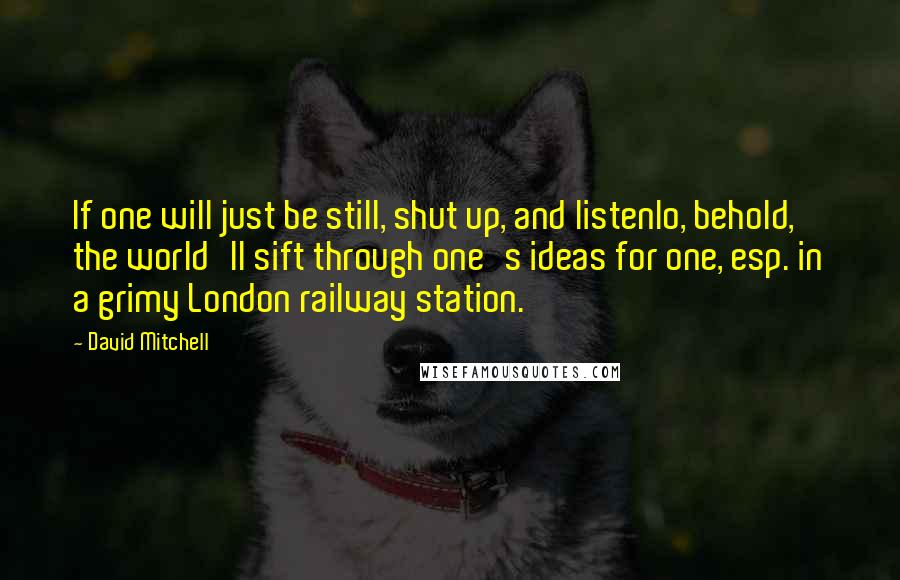 David Mitchell Quotes: If one will just be still, shut up, and listenlo, behold, the world'll sift through one's ideas for one, esp. in a grimy London railway station.