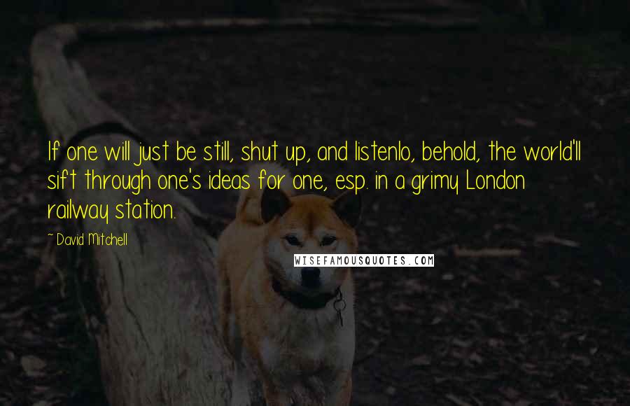 David Mitchell Quotes: If one will just be still, shut up, and listenlo, behold, the world'll sift through one's ideas for one, esp. in a grimy London railway station.