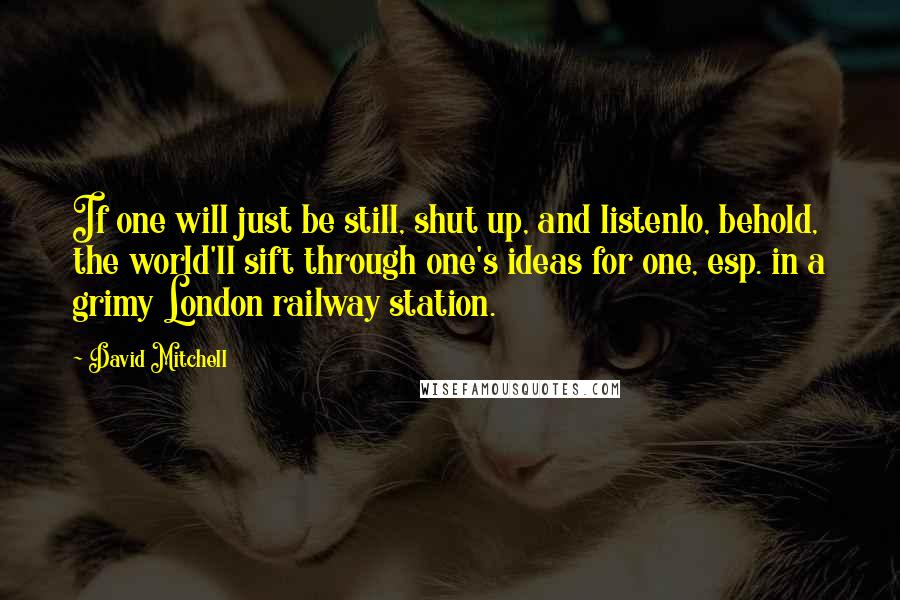 David Mitchell Quotes: If one will just be still, shut up, and listenlo, behold, the world'll sift through one's ideas for one, esp. in a grimy London railway station.
