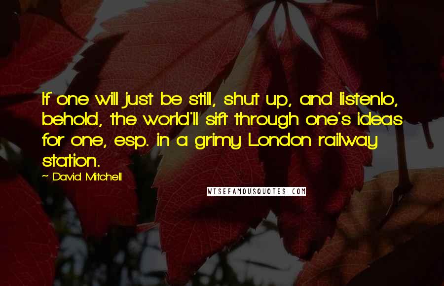 David Mitchell Quotes: If one will just be still, shut up, and listenlo, behold, the world'll sift through one's ideas for one, esp. in a grimy London railway station.