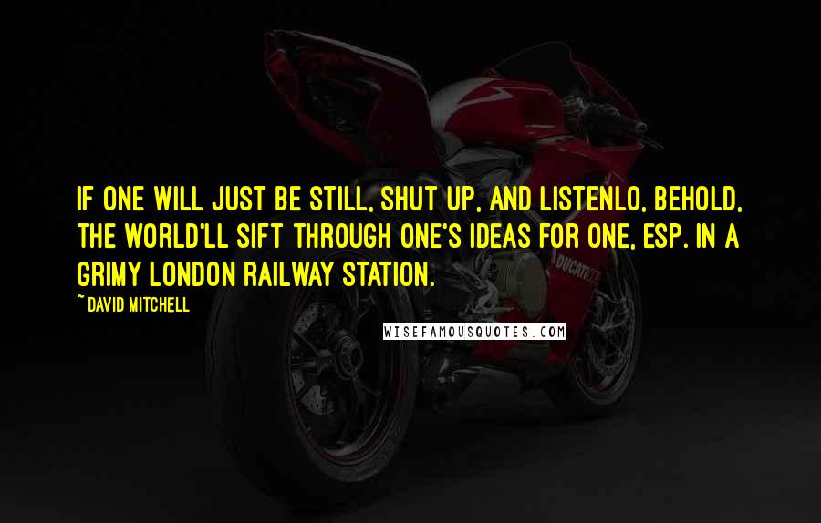 David Mitchell Quotes: If one will just be still, shut up, and listenlo, behold, the world'll sift through one's ideas for one, esp. in a grimy London railway station.