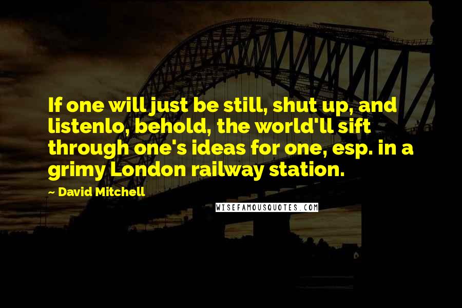 David Mitchell Quotes: If one will just be still, shut up, and listenlo, behold, the world'll sift through one's ideas for one, esp. in a grimy London railway station.