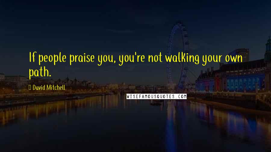 David Mitchell Quotes: If people praise you, you're not walking your own path.