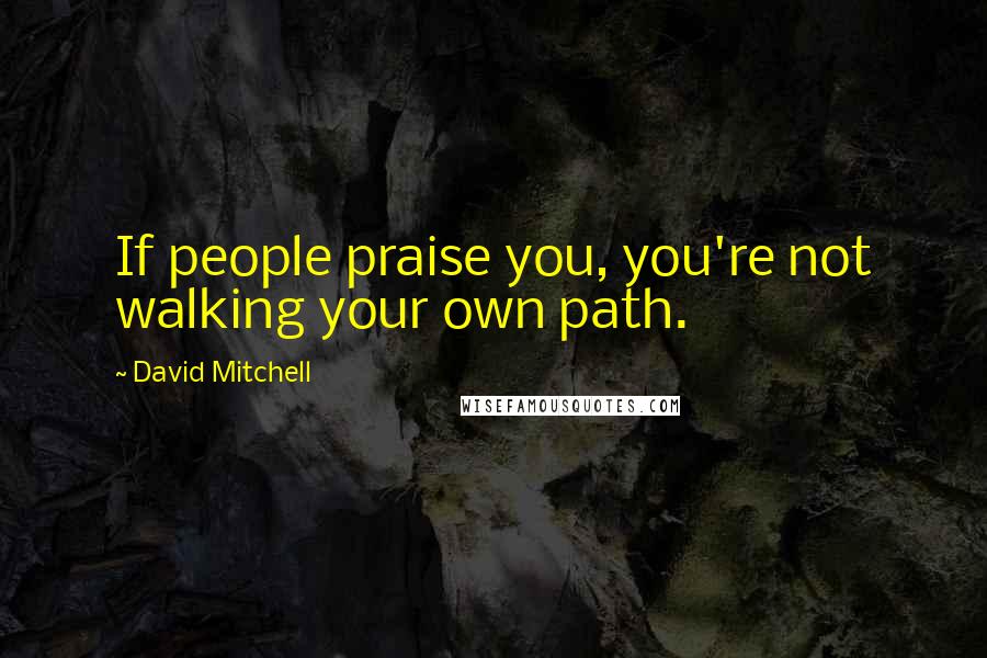 David Mitchell Quotes: If people praise you, you're not walking your own path.