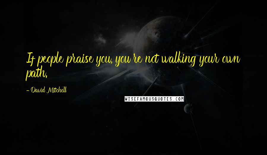David Mitchell Quotes: If people praise you, you're not walking your own path.